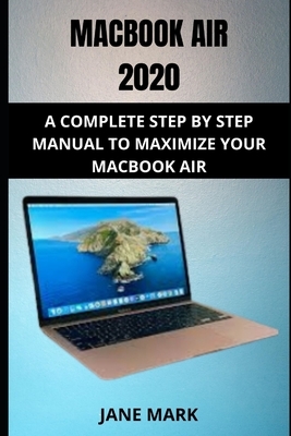 Macbook Air 2020: The Ultimate Step By Step Manual For Beginners, Seniors And Pros To Effectively Master The New Macbook Air by Jane Mark