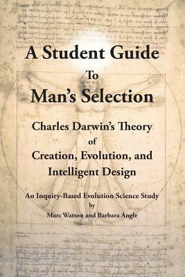 A Student Guide to Man's Selection: Charles Darwin's Theory of Creation, Evolution, and Intelligent Design by Barbara Angle, Marc Watson