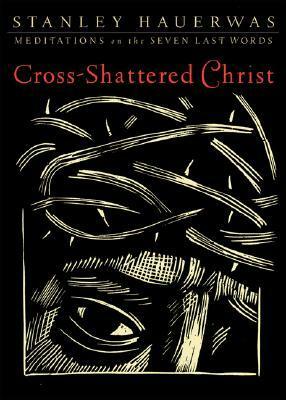 Cross-Shattered Christ: Meditations on the Seven Last Words by Stanley Hauerwas