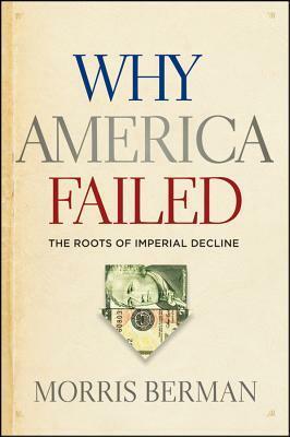 Why America Failed: The Roots of Imperial Decline by Morris Berman