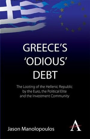 Greece's 'Odious' Debt: The Looting of the Hellenic Republic by the Euro, the Political Elite and the Investment Community by Jason Manolopoulos