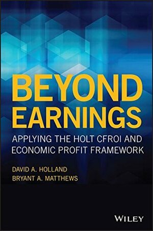 Beyond Earnings: Applying the HOLT CFROI and Economic Profit Framework by Bryant A. Matthews, David A. Holland