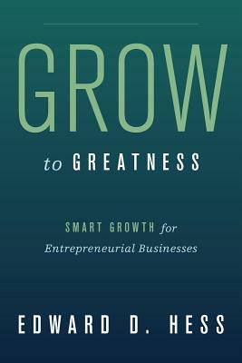 Grow to Greatness: Smart Growth for Entrepreneurial Businesses by Edward Hess