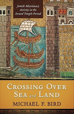 Crossing Over Sea and Land: Jewish Missionary Activity in the Second Temple Period by Michael F. Bird