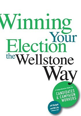 Winning Your Election the Wellstone Way: A Comprehensive Guide for Candidates and Campaign Workers by Bill Lofy, Ben Goldfarb, Jeff Blodgett