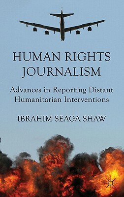 Human Rights Journalism: Advances in Reporting Distant Humanitarian Interventions by I. Shaw