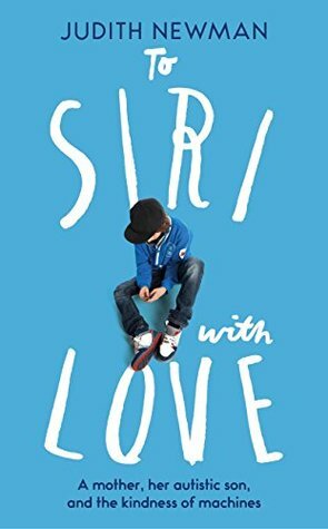 To Siri With Love: A Mother, Her Autistic Son, and the Kindness of a Machine by Judith Newman