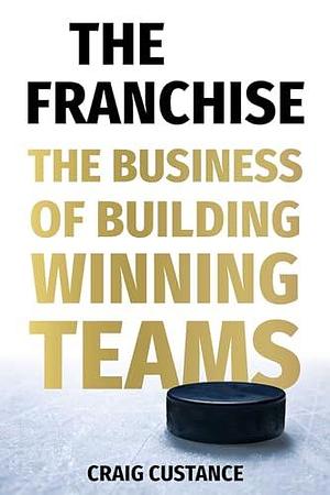 The Franchise: The Business of Building Winning Teams by Craig Custance, Craig Custance