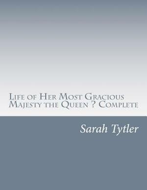 Life of Her Most Gracious Majesty the Queen ? Complete by Sarah Tytler