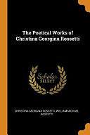 The Poetical Works of Christina Georgina Rossetti by William Michael Rossetti, Christina Rossetti