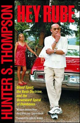 Hey Rube: Blood Sport, the Bush Doctrine, and the Downward Spiral of Dumbness Modern History from the Sports Desk by Hunter S. Thompson