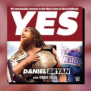 Yes: My Improbable Journey to the Main Event of Wrestlemania by Craig Tello, Daniel Bryan