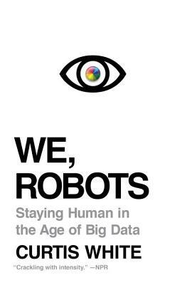 We, Robots: Staying Human in the Age of Big Data by Curtis White