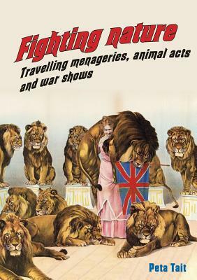 Fighting Nature: Travelling Menageries, Animal Acts and War Shows by Peta Tait