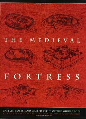 The Medieval Fortress: Castles, Forts, And Walled Cities Of The Middle Ages by Robert M. Jurga, J.E. Kaufmann