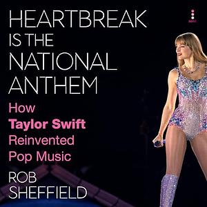 Heartbreak Is the National Anthem: How Taylor Swift Reinvented Pop Music by Rob Sheffield