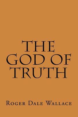 The God Of Truth by Roger Dale Wallace