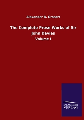 The Complete Prose Works of Sir John Davies: Volume I by Alexander B. Grosart