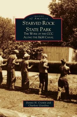 Starved Rock State Park: The Work of the CCC Along the I&m Canal by Dennis H. Cremin, Charlene Giardina, Dennis Gremin