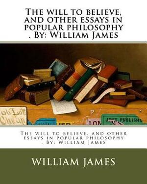 The will to believe, and other essays in popular philosophy . By: William James by William James