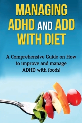 Managing ADHD and ADD with Diet: A comprehensive guide on how to improve and manage ADHD with foods! by James Parkinson