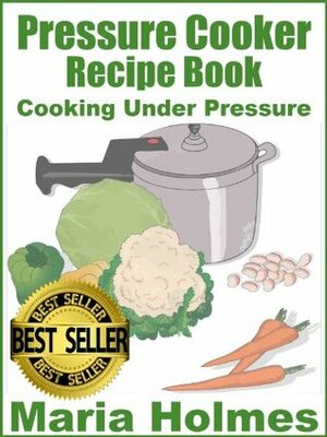 Pressure Cooker Recipe Book:Fast Cooking Under Extreme Pressure by Maria Holmes