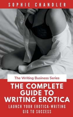 The Complete Guide to Writing Erotica: Launch Your Erotica-Writing Gig to Success by Sophie Chandler