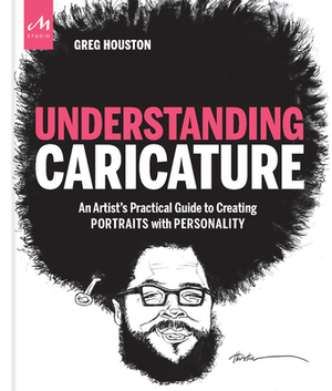 Understanding Caricature: An Artist's Practical Guide to Creating Portraits with Personality by Greg Houston