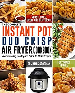 The Complete Instant Pot Duo Crisp Air Fryer Cookbook: Mouthwatering, Healthy and Quick-to-Make Recipes for Smart People to Roast, Bake, Broil and Dehydrate by James Goodman