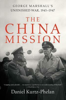 The China Mission: George Marshall's Unfinished War, 1945-1947 by Daniel Kurtz-Phelan