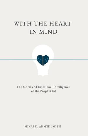 With the Heart in Mind: The Moral & Emotional Intelligence of the Prophet by Mikaeel Ahmed Smith