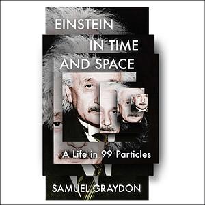 Einstein in Time and Space: A Life in 99 Particles by Samuel Graydon