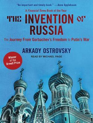 The Invention of Russia: From Gorbachev's Freedom to Putin's War by Arkady Ostrovsky
