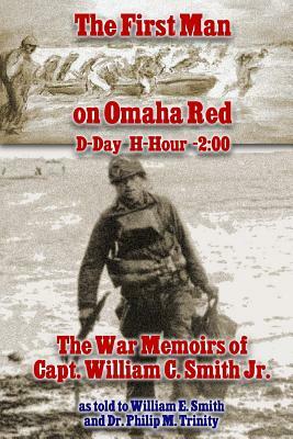 The First Man on Omaha Red: D-Day H-Hour -2:00: The War Memoirs of Capt. William C. Smith Jr. by William E. Smith, Philip M. Trinity, William C. Smith Jr