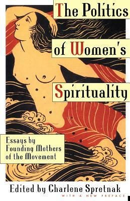 The Politics of Women's Spirituality: Essays by Founding Mothers of the Movement by Charlene Spretnak