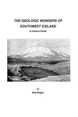 The geologic Wonders of Southwest Iceland: A Visitors Guide by Bob Regan