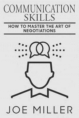 Communication Skills: How To Master The Art Of Negotiations by Joe Miller