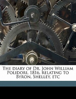 The Diary of Dr. John William Polidori, 1816, Relating to Byron, Shelley, Etc by John William Polidori, William Michael Rossetti