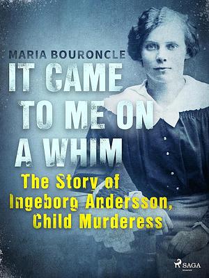 It Came to Me on a Whim - The Story of Ingeborg Andersson, Child Murderess by Maria Bouroncle