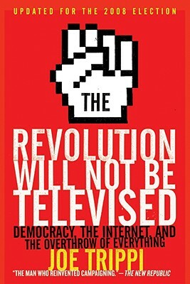 The Revolution Will Not Be Televised: Democracy, the Internet, and the Overthrow of Everything by Joe Trippi