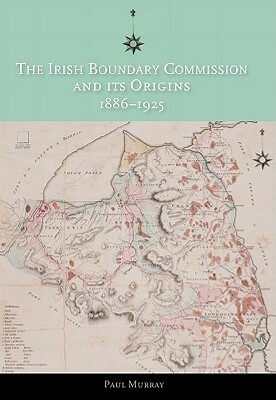 The Irish Boundary Commission and Its Origins 1886-1925 by Paul Murray