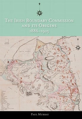 The Irish Boundary Commission and Its Origins 1886-1925 by Paul Murray