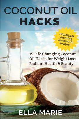 Coconut Oil Hacks: 19 Life Changing Coconut Oil Hacks for Weight Loss, Radiant Health & Beauty Including Amazing Coconut Oil Recipes by Ella Marie