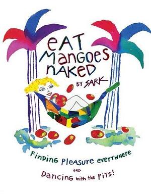 Eat Mangoes Naked: Finding Pleasure Everywhere by S.A.R.K., S.A.R.K.