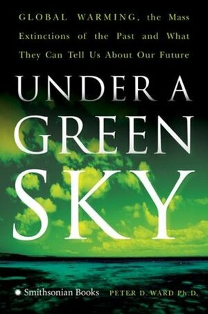 Under a Green Sky: Global Warming, the Mass Extinctions of the Past, and What They Can Tell Us About Our Future by Peter D. Ward