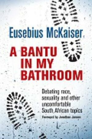 A Bantu in My Bathroom: Debating Race, Sexuality and Other Uncomfortable South African Topics by Eusebius McKaiser