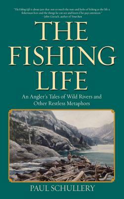The Fishing Life: An Angler's Tales of Wild Rivers and Other Restless Metaphors by Paul Schullery