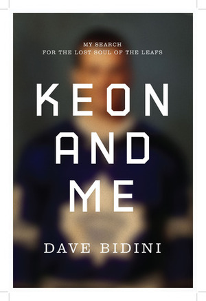 Keon and Me: My Search For The Lost Soul Of The Leafs by Dave Bidini