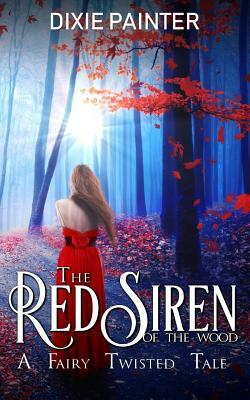 The Red Siren of the Wood: A Fairy Twisted Tale by Dixie Painter