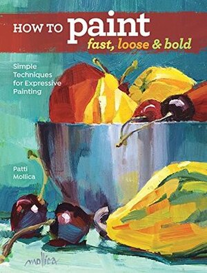 How to Paint Fast, Loose and Bold: Simple Techniques for Expressive Painting by Patti Mollica